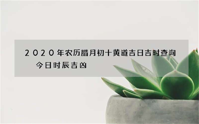 2020年农历腊月初十黄道吉日吉时查询 今日时辰吉凶